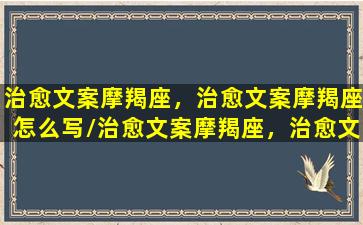 治愈文案摩羯座，治愈文案摩羯座怎么写/治愈文案摩羯座，治愈文案摩羯座怎么写-我的网站