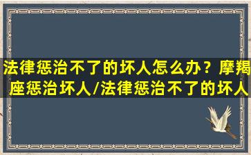 法律惩治不了的坏人怎么办？摩羯座惩治坏人/法律惩治不了的坏人怎么办？摩羯座惩治坏人-我的网站