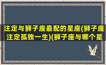 注定与狮子座最配的星座(狮子座注定孤独一生)(狮子座与哪个星座最配对)