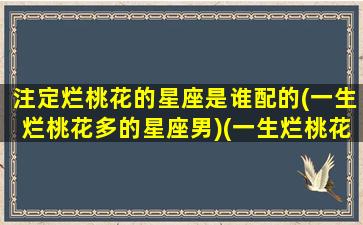 注定烂桃花的星座是谁配的(一生烂桃花多的星座男)(一生烂桃花最多的3大生肖女)