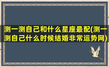 测一测自己和什么星座最配(测一测自己什么时候结婚非常运势网)(测一测自己是什么星座软件)