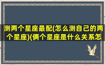 测两个星座最配(怎么测自己的两个星座)(俩个星座是什么关系怎么查)