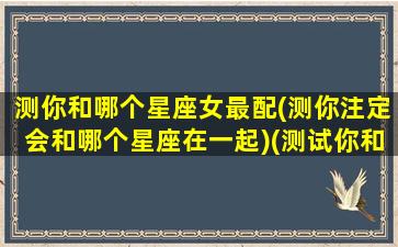 测你和哪个星座女最配(测你注定会和哪个星座在一起)(测试你和哪个星座的人最适合)