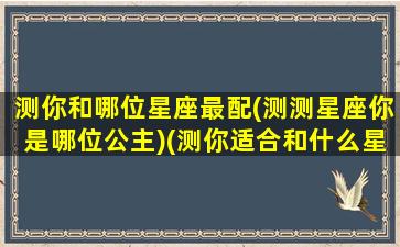 测你和哪位星座最配(测测星座你是哪位公主)(测你适合和什么星座在一起)