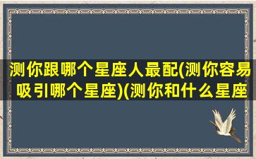 测你跟哪个星座人最配(测你容易吸引哪个星座)(测你和什么星座有缘)