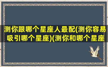 测你跟哪个星座人最配(测你容易吸引哪个星座)(测你和哪个星座投缘)