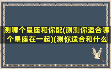 测哪个星座和你配(测测你适合哪个星座在一起)(测你适合和什么星座在一起)