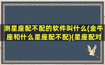 测星座配不配的软件叫什么(金牛座和什么星座配不配)(星座配对测试两人关系缘分)