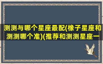 测测与哪个星座最配(橡子星座和测测哪个准)(推荐和测测星座一样的平台)