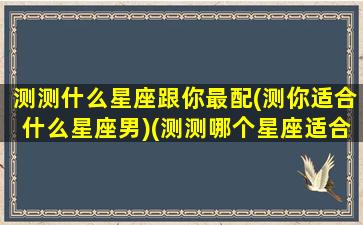 测测什么星座跟你最配(测你适合什么星座男)(测测哪个星座适合你)