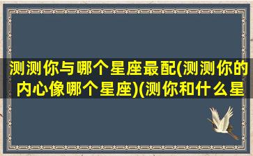 测测你与哪个星座最配(测测你的内心像哪个星座)(测你和什么星座有缘分)