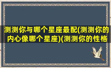 测测你与哪个星座最配(测测你的内心像哪个星座)(测测你的性格像哪个星座)