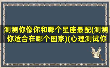 测测你像你和哪个星座最配(测测你适合在哪个国家)(心理测试你会和哪个星座结婚)