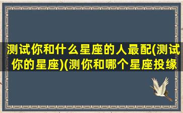 测试你和什么星座的人最配(测试你的星座)(测你和哪个星座投缘)