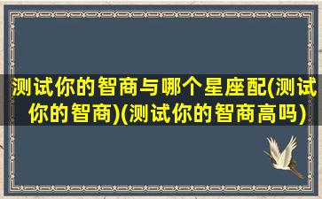 测试你的智商与哪个星座配(测试你的智商)(测试你的智商高吗)