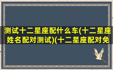 测试十二星座配什么车(十二星座姓名配对测试)(十二星座配对免费测试)
