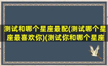 测试和哪个星座最配(测试哪个星座最喜欢你)(测试你和哪个星座的人最适合)