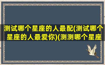 测试哪个星座的人最配(测试哪个星座的人最爱你)(测测哪个星座喜欢你)