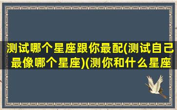 测试哪个星座跟你最配(测试自己最像哪个星座)(测你和什么星座有缘分)