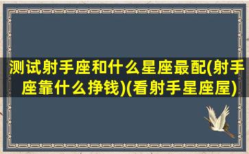 测试射手座和什么星座最配(射手座靠什么挣钱)(看射手星座屋)