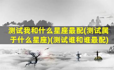 测试我和什么星座最配(测试属于什么星座)(测试谁和谁最配)