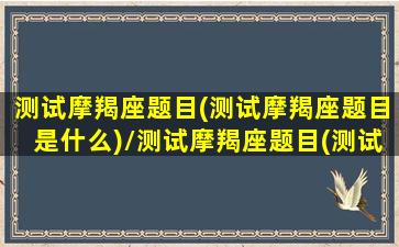 测试摩羯座题目(测试摩羯座题目是什么)/测试摩羯座题目(测试摩羯座题目是什么)-我的网站