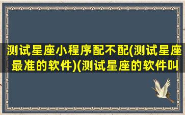 测试星座小程序配不配(测试星座最准的软件)(测试星座的软件叫什么)