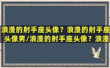 浪漫的射手座头像？浪漫的射手座头像男/浪漫的射手座头像？浪漫的射手座头像男-我的网站