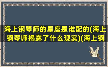 海上钢琴师的星座是谁配的(海上钢琴师揭露了什么现实)(海上钢琴师用的什么琴)