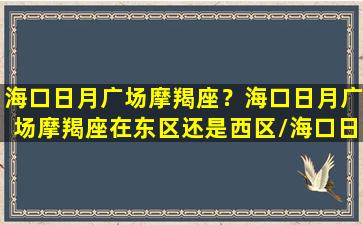 海口日月广场摩羯座？海口日月广场摩羯座在东区还是西区/海口日月广场摩羯座？海口日月广场摩羯座在东区还是西区-我的网站