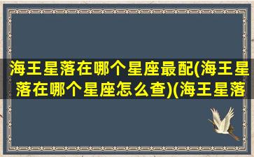 海王星落在哪个星座最配(海王星落在哪个星座怎么查)(海王星落12星座含义)