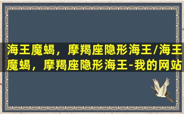 海王魔蝎，摩羯座隐形海王/海王魔蝎，摩羯座隐形海王-我的网站