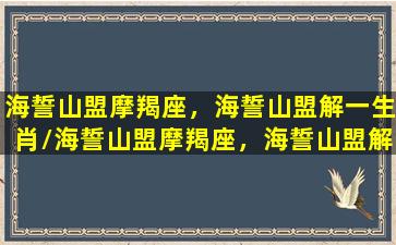 海誓山盟摩羯座，海誓山盟解一生肖/海誓山盟摩羯座，海誓山盟解一生肖-我的网站