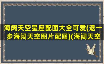 海阔天空星座配图大全可爱(退一步海阔天空图片配图)(海阔天空的壁纸)