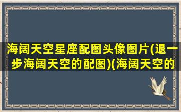 海阔天空星座配图头像图片(退一步海阔天空的配图)(海阔天空的图像头像)