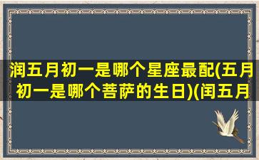 润五月初一是哪个星座最配(五月初一是哪个菩萨的生日)(闰五月初七是什么命)