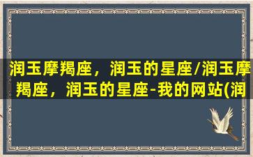 润玉摩羯座，润玉的星座/润玉摩羯座，润玉的星座-我的网站(润玉魔界造型)