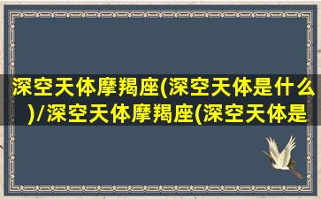 深空天体摩羯座(深空天体是什么)/深空天体摩羯座(深空天体是什么)-我的网站