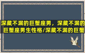 深藏不漏的巨蟹座男，深藏不漏的巨蟹座男生性格/深藏不漏的巨蟹座男，深藏不漏的巨蟹座男生性格-我的网站