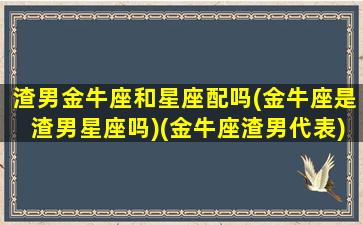 渣男金牛座和星座配吗(金牛座是渣男星座吗)(金牛座渣男代表)