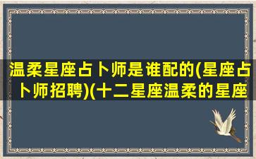 温柔星座占卜师是谁配的(星座占卜师招聘)(十二星座温柔的星座)