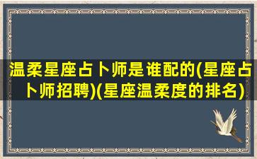 温柔星座占卜师是谁配的(星座占卜师招聘)(星座温柔度的排名)