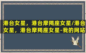 港台女星，港台摩羯座女星/港台女星，港台摩羯座女星-我的网站(摩羯座的香港男明星)