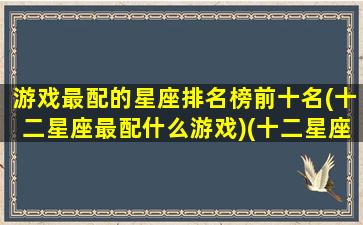 游戏最配的星座排名榜前十名(十二星座最配什么游戏)(十二星座配对游戏)