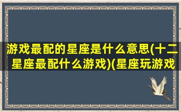 游戏最配的星座是什么意思(十二星座最配什么游戏)(星座玩游戏最厉害)