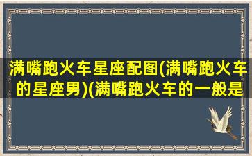 满嘴跑火车星座配图(满嘴跑火车的星座男)(满嘴跑火车的一般是什么人)