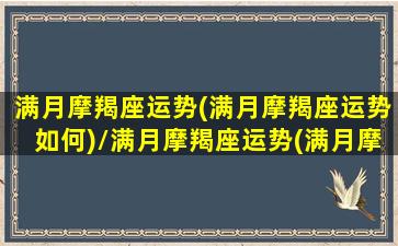 满月摩羯座运势(满月摩羯座运势如何)/满月摩羯座运势(满月摩羯座运势如何)-我的网站