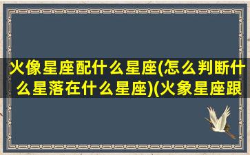 火像星座配什么星座(怎么判断什么星落在什么星座)(火象星座跟哪个星座配)