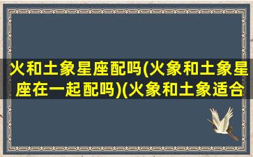 火和土象星座配吗(火象和土象星座在一起配吗)(火象和土象适合结婚吗)