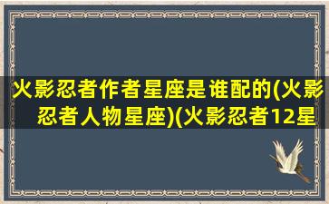 火影忍者作者星座是谁配的(火影忍者人物星座)(火影忍者12星座人物)